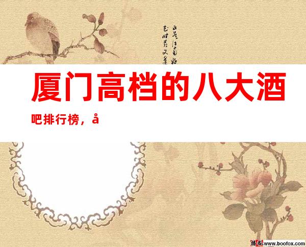 厦门高档的八大酒吧排行榜，口碑好像值得！