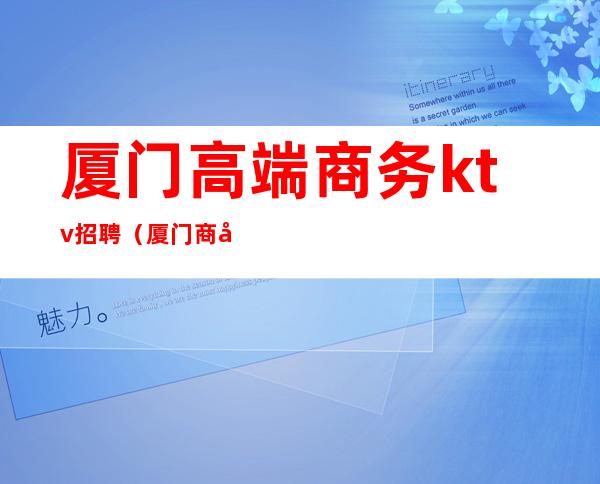 厦门高端商务ktv招聘（厦门商务KTV招聘）