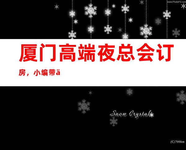 厦门高端夜总会订房，小编带你轻轻松松收获极致享受之夜