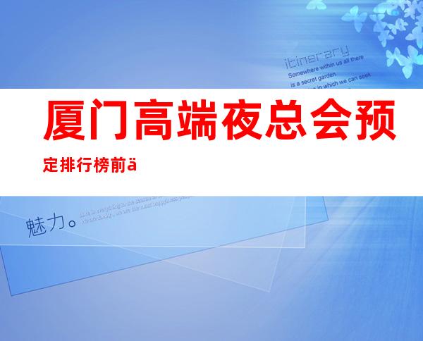 厦门高端夜总会预定排行榜前三消费价格水平 – 厦门杏林商务KTV