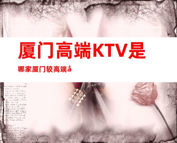 厦门高端KTV是哪家 厦门较高端商务KTV排名介绍
