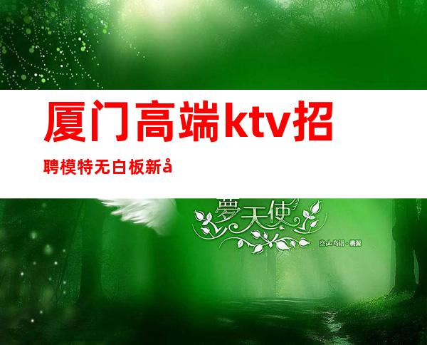 厦门高端ktv招聘模特无白板新场所安全素质客户