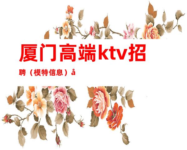 厦门高端ktv招聘(模特信息)免费上班保证有班上日结无费用