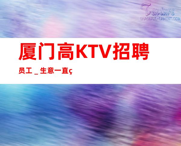 厦门高KTV招聘员工_生意一直稳定