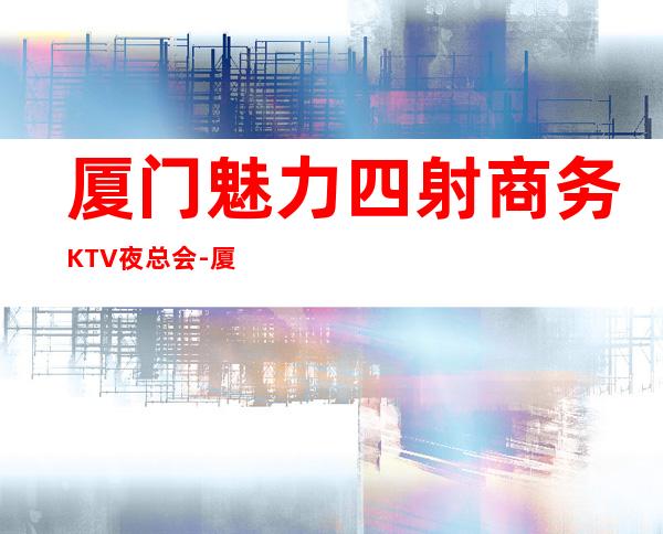 厦门魅力四射商务KTV夜总会-厦门 的ktv – 厦门湖里商务KTV