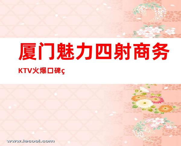 厦门魅力四射商务KTV火爆口碑的KTV-厦门口碑人气高的kt – 厦门思明商务KTV