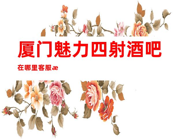 厦门魅力四射酒吧在哪里客服流程
