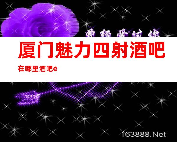 厦门魅力四射酒吧在哪里酒吧预定中心