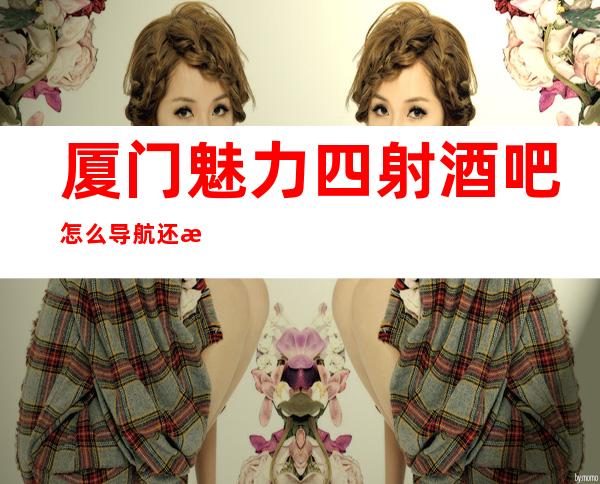 厦门魅力四射酒吧怎么导航还有买一送一啦!