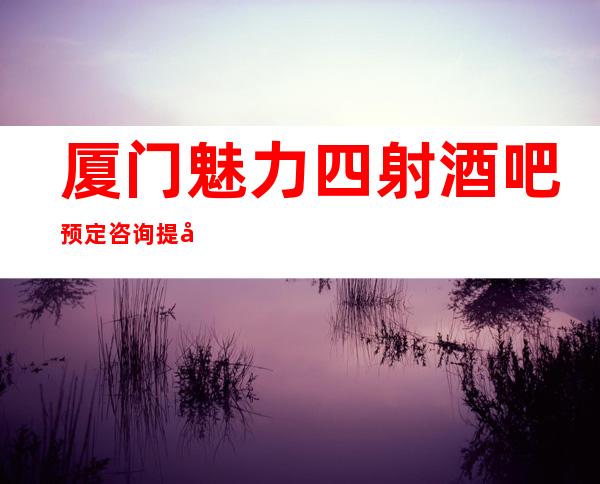 厦门魅力四射酒吧预定咨询提前预定赠送果盘纸巾!
