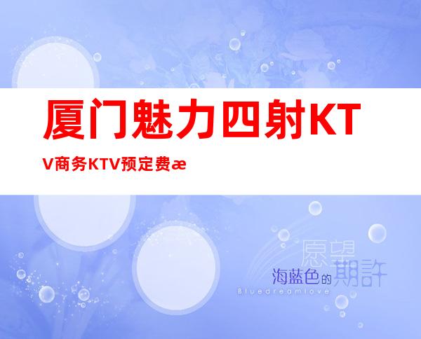 厦门魅力四射KTV商务KTV预定费情况一览让你更清楚的了解