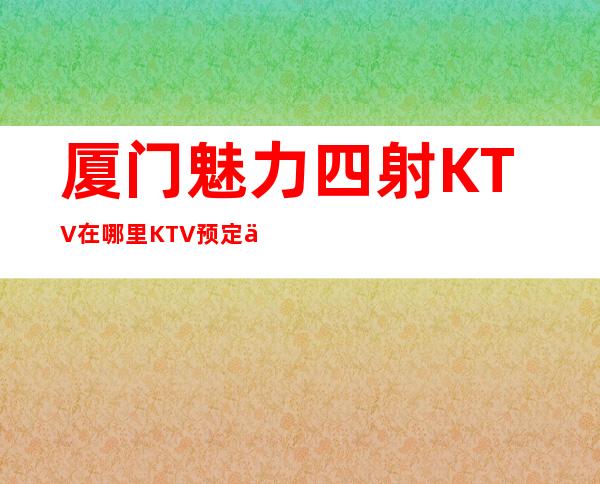 厦门魅力四射KTV在哪里KTV预定中心