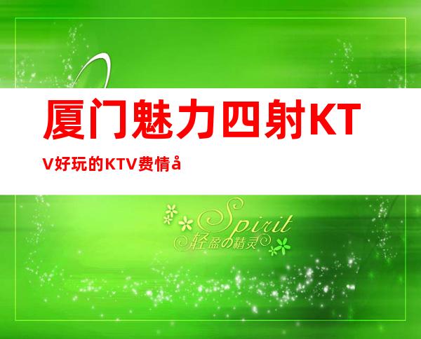 厦门魅力四射KTV好玩的KTV费情况一览让你更清楚的了解