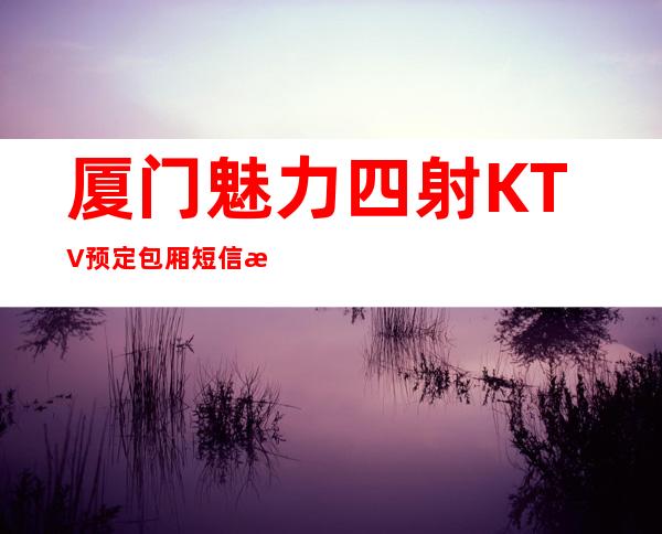 厦门魅力四射KTV预定包厢短信消费指南！