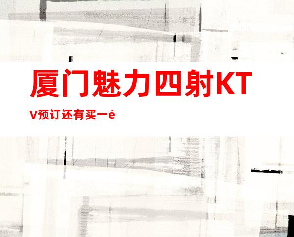 厦门魅力四射KTV预订还有买一送一啦!