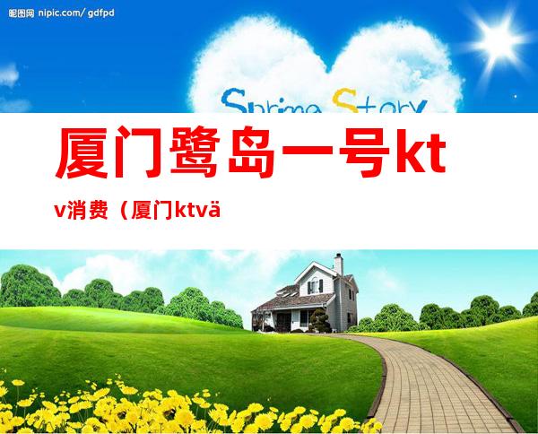厦门鹭岛一号ktv消费(厦门ktv价格)