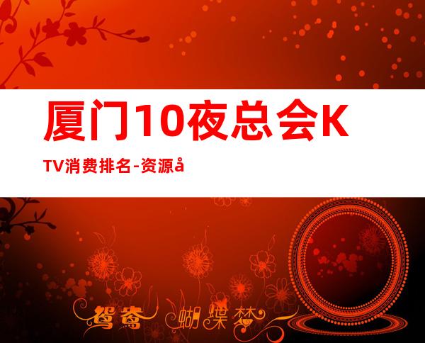 厦门10夜总会KTV消费排名-资源多10夜总会KTV消费排名 – 南宁良庆商务KTV
