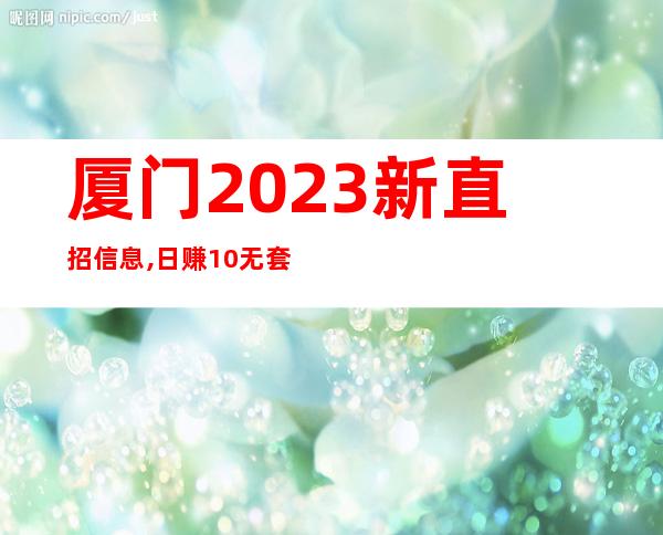 厦门2023新直招信息,日赚10无套路包住宿