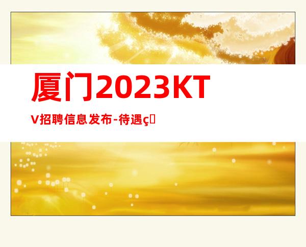 厦门2023KTV招聘信息发布-待遇的场所