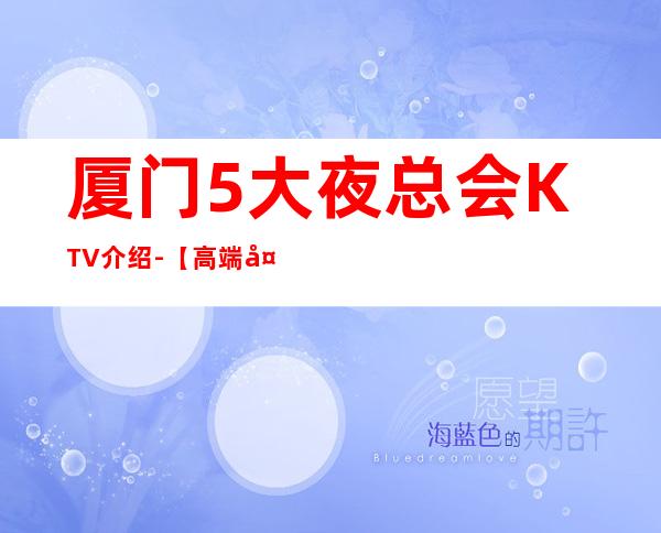 厦门5大夜总会KTV介绍-【高端大气夜总会商务KTV预定】