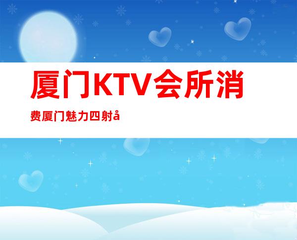 厦门KTV会所消费厦门魅力四射夜总会怎么玩的 – 厦门翔安汇景广场商务KTV