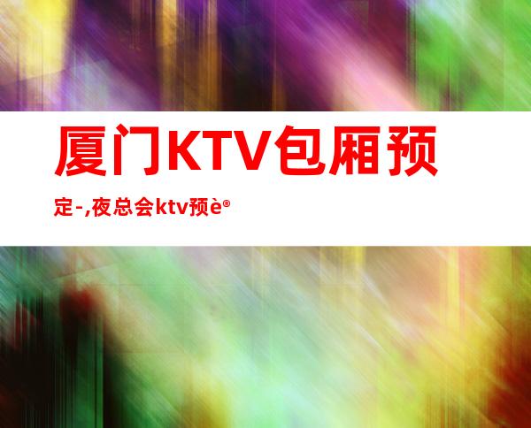 厦门KTV包厢预定-,夜总会ktv预订安排到位