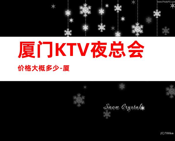 厦门KTV夜总会价格大概多少-厦门商务KTV夜总会预订