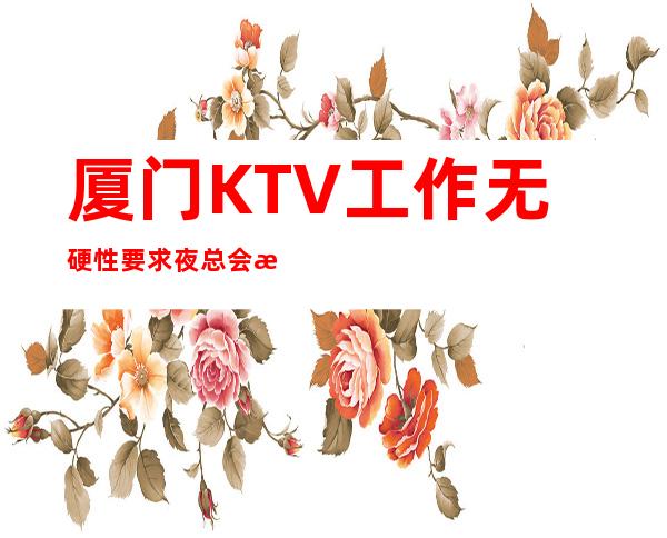 厦门KTV工作无硬性要求夜总会排名推荐