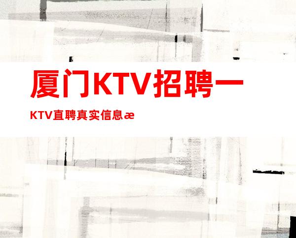 厦门KTV招聘一KTV直聘真实信息无需任何押金
