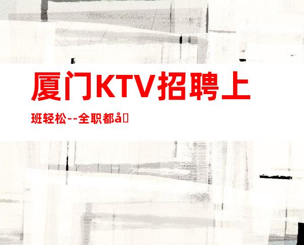 厦门KTV招聘上班轻松--全职都可