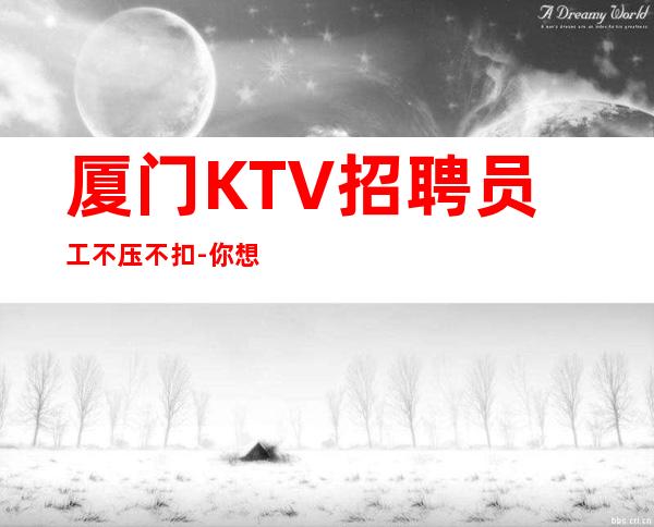 厦门KTV招聘员工不压不扣-你想要的都会有