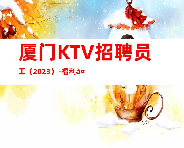 厦门KTV招聘员工(2023)-福利多进来看