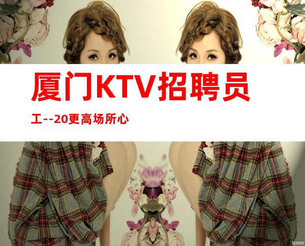 厦门KTV招聘员工--20更高场所心有多大舞台就有多大