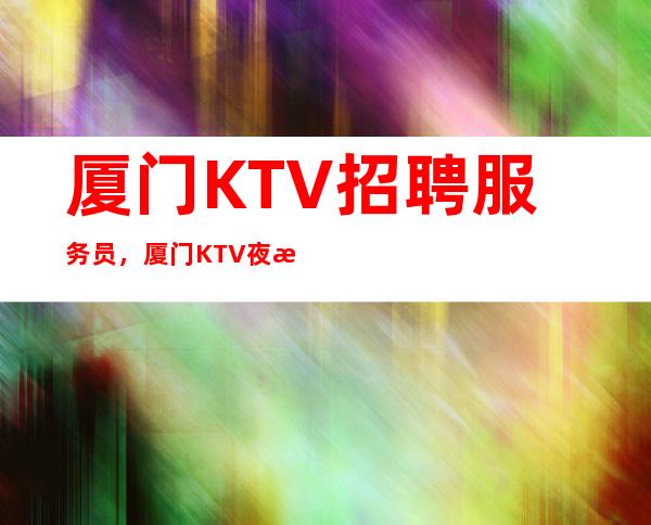 厦门KTV招聘服务员,厦门KTV夜总会招聘12/