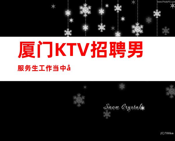 厦门KTV招聘男服务生=工作当中努力进取才是成就自己的敲门砖