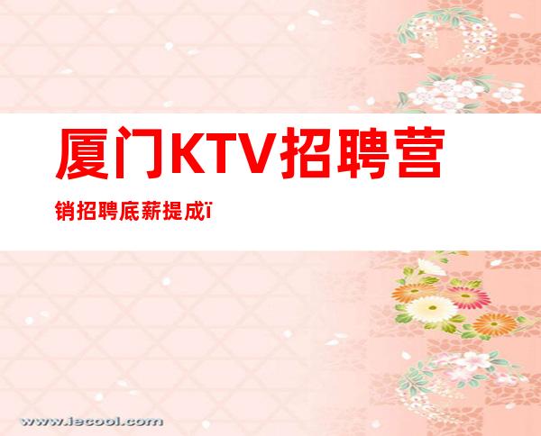 厦门KTV招聘营销招聘底薪+提成,还包吃包住!