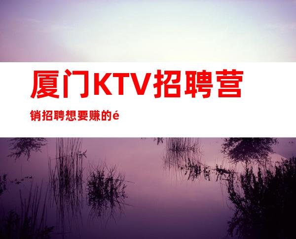 厦门KTV招聘营销招聘想要赚的首要选择