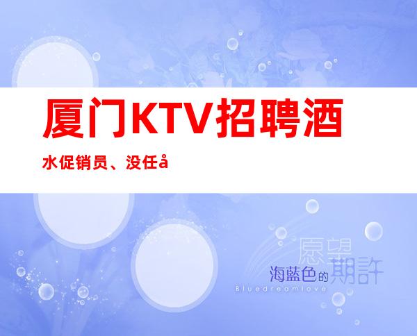 厦门KTV招聘酒水促销员、没任务内入职费靠谱团队天天