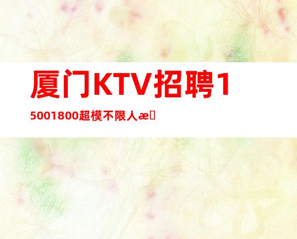 厦门KTV招聘1500/1800超模不限人数好上班