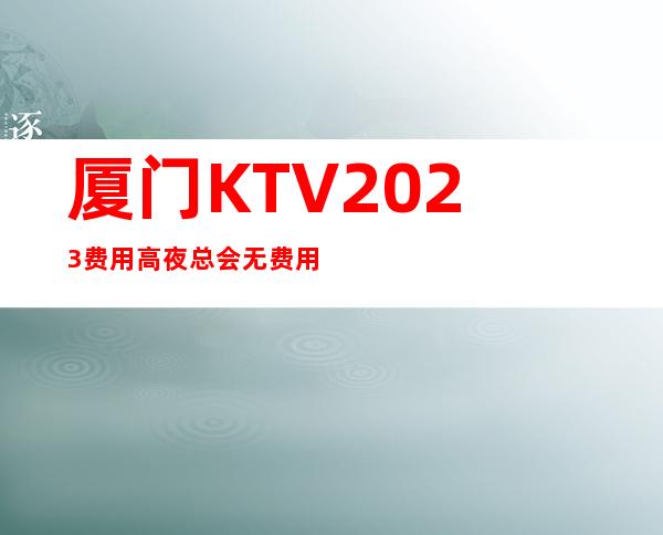 厦门KTV2023费用高夜总会无费用包住新人优先