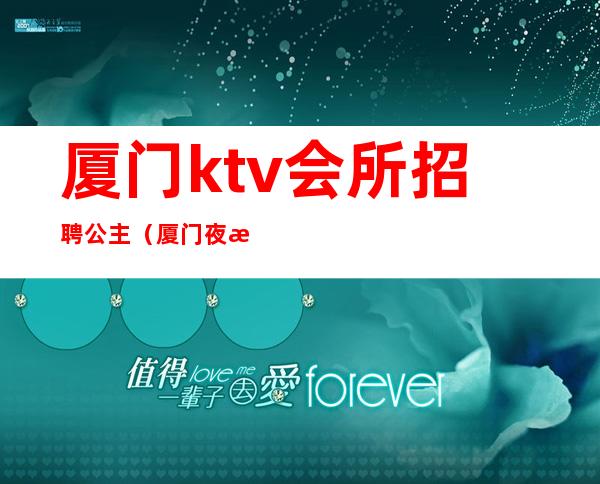 厦门ktv会所招聘公主(厦门夜总会公主招聘)
