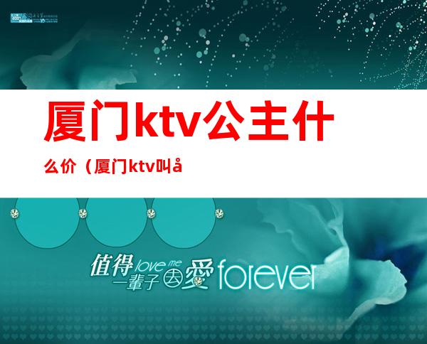 厦门ktv公主什么价(厦门ktv叫公主一般多少钱)