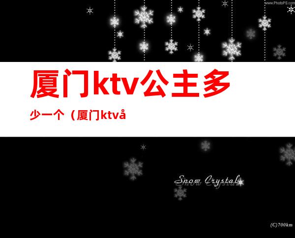 厦门ktv公主多少一个(厦门ktv公主多少一个人)