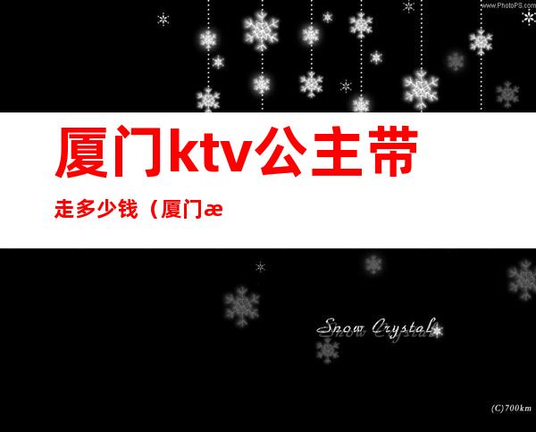 厦门ktv公主带走多少钱(厦门有带公主的ktv)