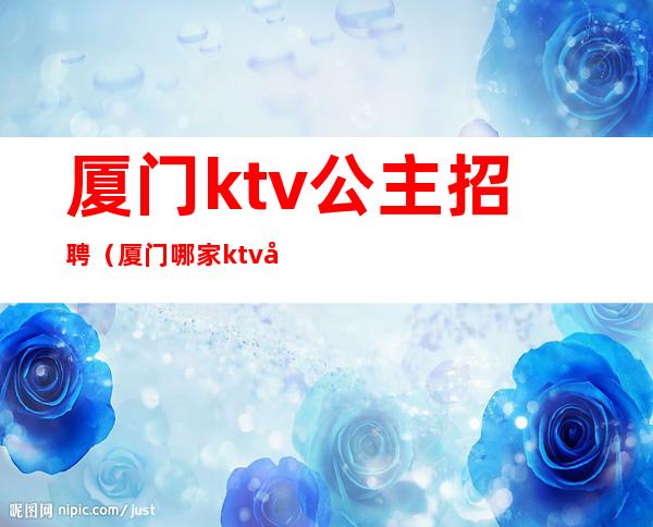 厦门ktv公主招聘(厦门哪家ktv在招聘公主)