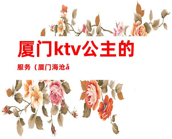 厦门ktv公主的服务(厦门海沧带公主的ktv)