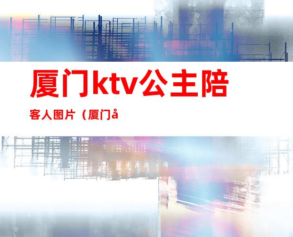 厦门ktv公主陪客人图片（厦门岛内ktv哪家有公主）