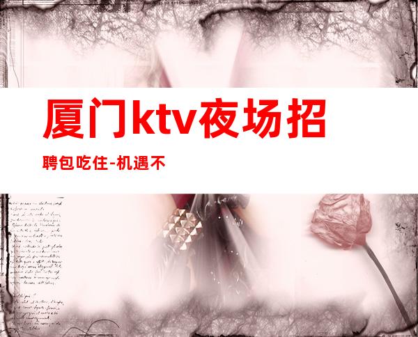 厦门ktv夜场招聘包吃住-机遇不要错过