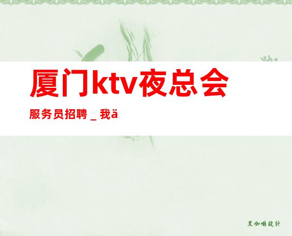 厦门ktv夜总会服务员招聘_我们只要努力的人