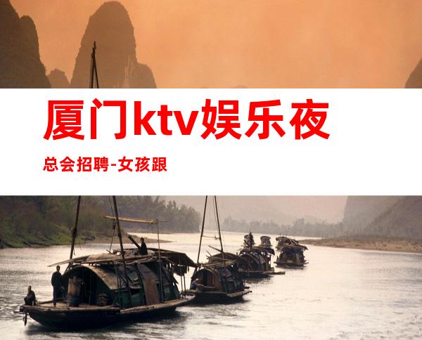 厦门ktv娱乐夜总会招聘-女孩跟我打拼很容易就成功